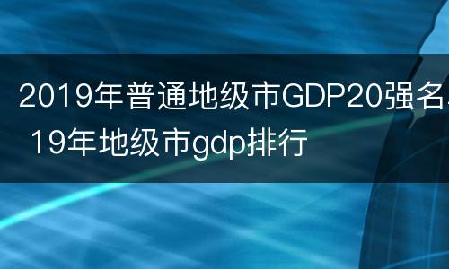 2019年普通地级市GDP20强名单 19年地级市gdp排行