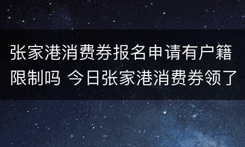 张家港消费券报名申请有户籍限制吗 今日张家港消费券领了一次还有吗