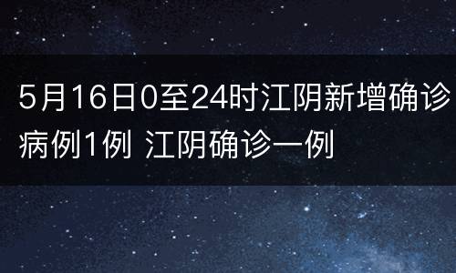 5月16日0至24时江阴新增确诊病例1例 江阴确诊一例