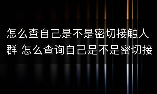 怎么查自己是不是密切接触人群 怎么查询自己是不是密切接触者