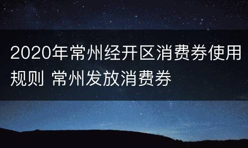 2020年常州经开区消费券使用规则 常州发放消费券