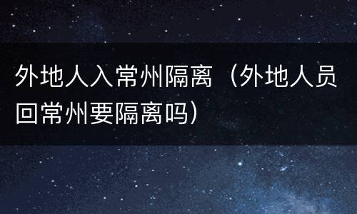 外地人入常州隔离（外地人员回常州要隔离吗）