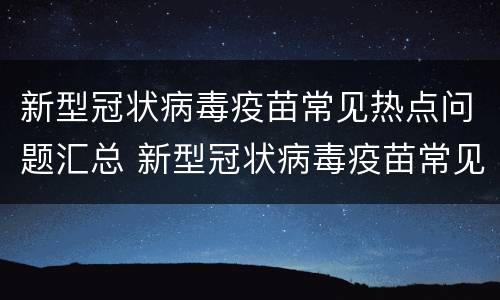 新型冠状病毒疫苗常见热点问题汇总 新型冠状病毒疫苗常见热点问题汇总