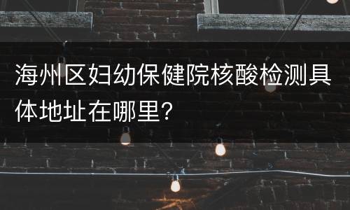 海州区妇幼保健院核酸检测具体地址在哪里？
