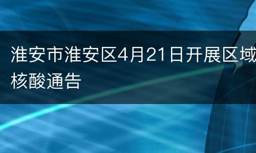 淮安市淮安区4月21日开展区域核酸通告