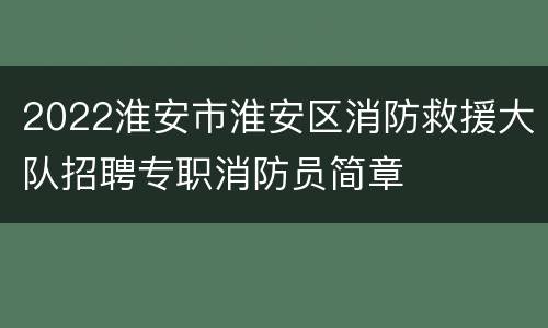 2022淮安市淮安区消防救援大队招聘专职消防员简章