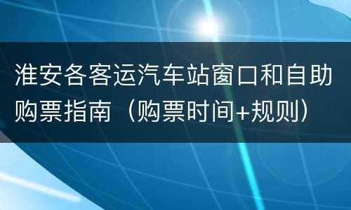 淮安各客运汽车站窗口和自助购票指南（购票时间+规则）