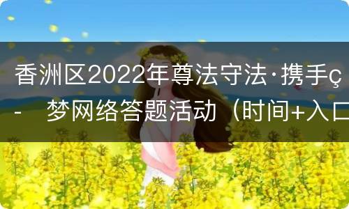 香洲区2022年尊法守法·携手筑梦网络答题活动（时间+入口）