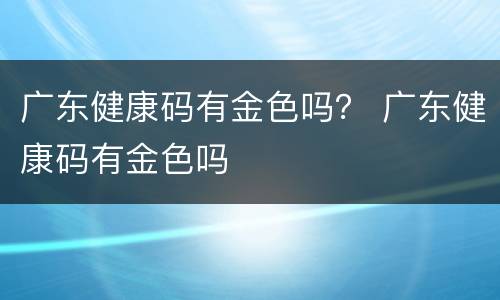 广东健康码有金色吗？ 广东健康码有金色吗