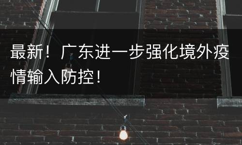 最新！广东进一步强化境外疫情输入防控！