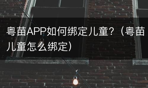 粤苗APP如何绑定儿童?（粤苗儿童怎么绑定）