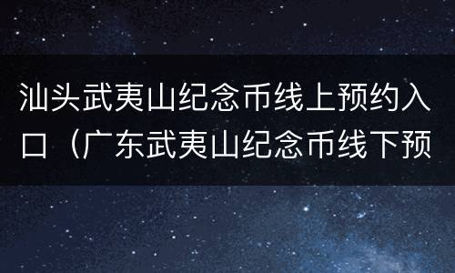 汕头武夷山纪念币线上预约入口（广东武夷山纪念币线下预约网点）