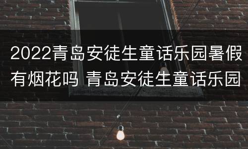 2022青岛安徒生童话乐园暑假有烟花吗 青岛安徒生童话乐园好玩吗?