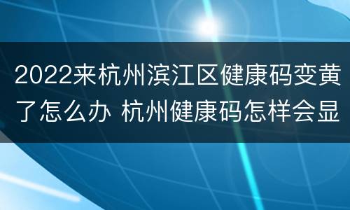 2022来杭州滨江区健康码变黄了怎么办 杭州健康码怎样会显示黄码
