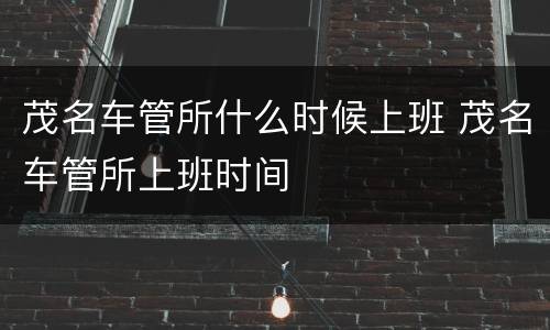 茂名车管所什么时候上班 茂名车管所上班时间