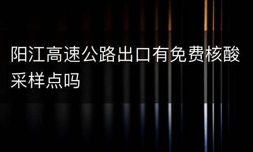 阳江高速公路出口有免费核酸采样点吗