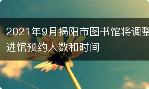 2021年9月揭阳市图书馆将调整进馆预约人数和时间