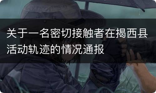 关于一名密切接触者在揭西县活动轨迹的情况通报