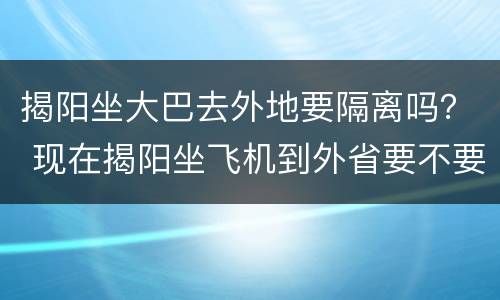 揭阳坐大巴去外地要隔离吗？ 现在揭阳坐飞机到外省要不要隔离