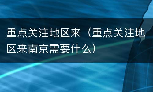 重点关注地区来（重点关注地区来南京需要什么）