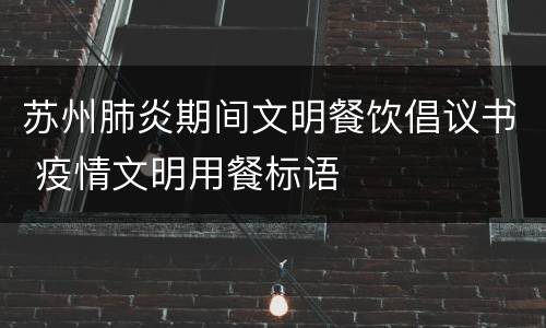 苏州肺炎期间文明餐饮倡议书 疫情文明用餐标语