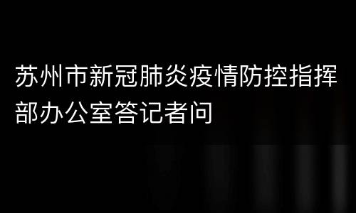 苏州市新冠肺炎疫情防控指挥部办公室答记者问