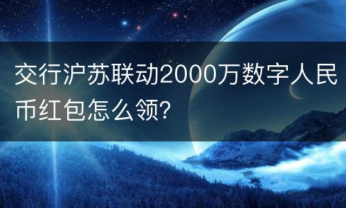 交行沪苏联动2000万数字人民币红包怎么领？