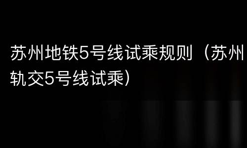 苏州地铁5号线试乘规则（苏州轨交5号线试乘）