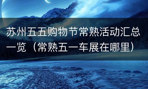 苏州五五购物节常熟活动汇总一览（常熟五一车展在哪里）