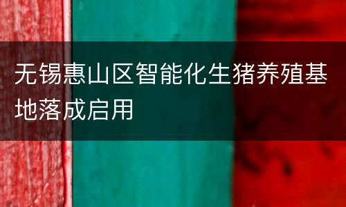 无锡惠山区智能化生猪养殖基地落成启用