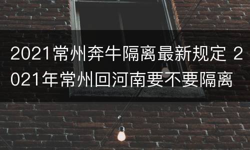 2021常州奔牛隔离最新规定 2021年常州回河南要不要隔离