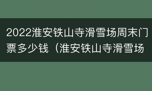 2022淮安铁山寺滑雪场周末门票多少钱（淮安铁山寺滑雪场开放时间）