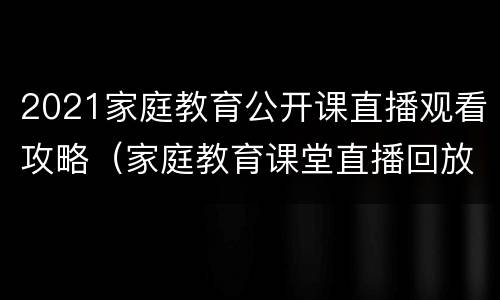 2021家庭教育公开课直播观看攻略（家庭教育课堂直播回放2021）