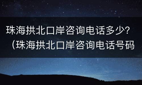 珠海拱北口岸咨询电话多少？（珠海拱北口岸咨询电话号码）