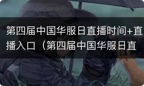 第四届中国华服日直播时间+直播入口（第四届中国华服日直播回放）