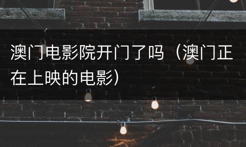 澳门电影院开门了吗（澳门正在上映的电影）