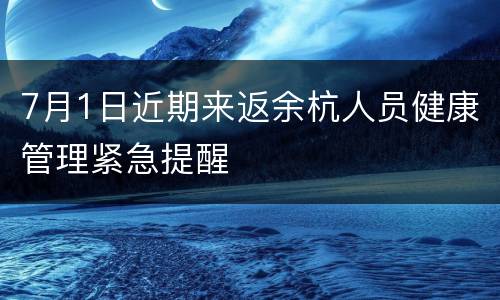 7月1日近期来返余杭人员健康管理紧急提醒