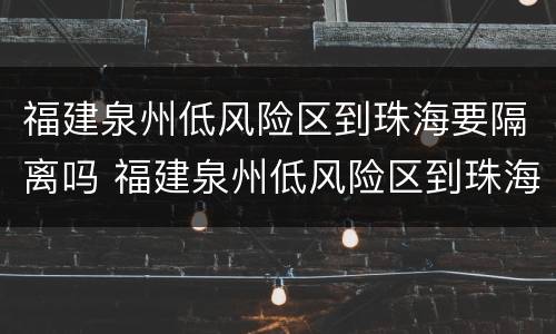 福建泉州低风险区到珠海要隔离吗 福建泉州低风险区到珠海要隔离吗最新消息