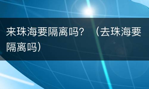 来珠海要隔离吗？（去珠海要隔离吗）