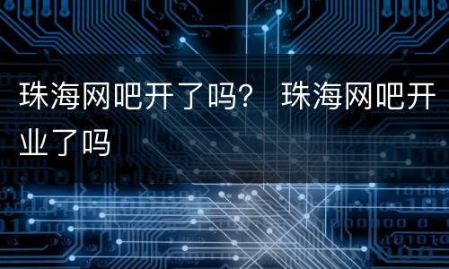 珠海网吧开了吗？ 珠海网吧开业了吗