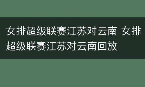女排超级联赛江苏对云南 女排超级联赛江苏对云南回放