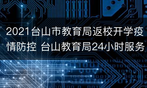 2021台山市教育局返校开学疫情防控 台山教育局24小时服务热线
