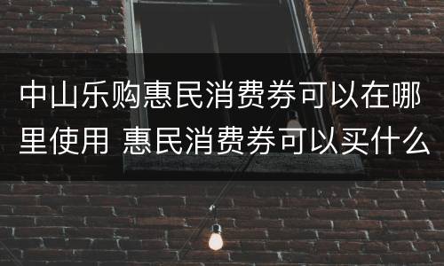 中山乐购惠民消费券可以在哪里使用 惠民消费券可以买什么