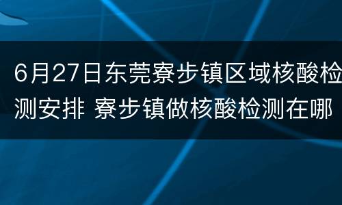 6月27日东莞寮步镇区域核酸检测安排 寮步镇做核酸检测在哪里可以做