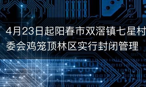 4月23日起阳春市双滘镇七星村委会鸡笼顶林区实行封闭管理