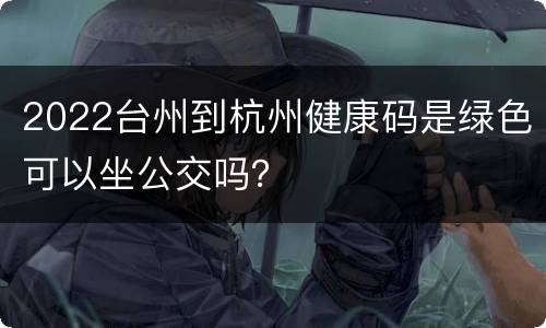 2022台州到杭州健康码是绿色可以坐公交吗？