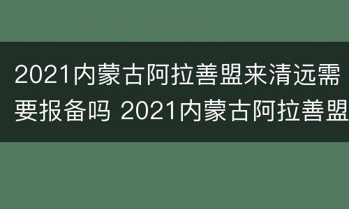 2021内蒙古阿拉善盟来清远需要报备吗 2021内蒙古阿拉善盟来清远需要报备吗最新消息