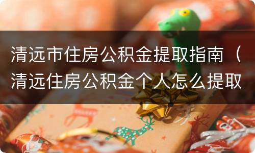 清远市住房公积金提取指南（清远住房公积金个人怎么提取）