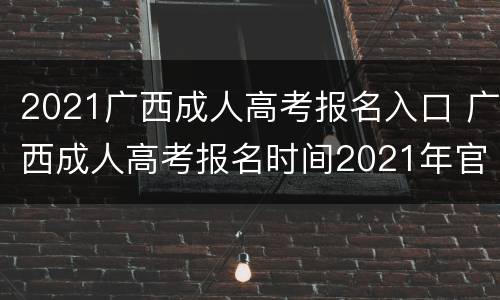 2021广西成人高考报名入口 广西成人高考报名时间2021年官网