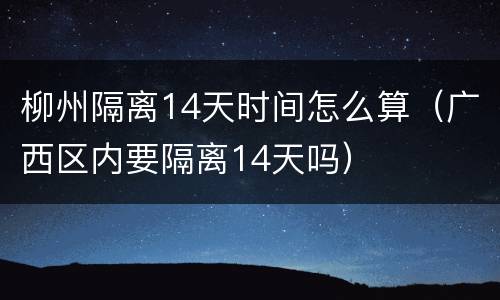 柳州隔离14天时间怎么算（广西区内要隔离14天吗）